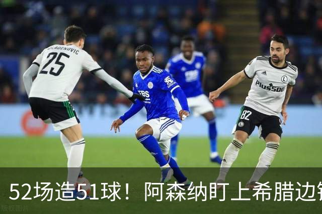 52场造51球！阿森纳盯上希腊边锋，3500万英镑或创比甲纪录